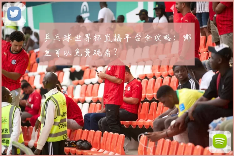 乒乓球世界杯直播平台全攻略：哪里可以免费观看？