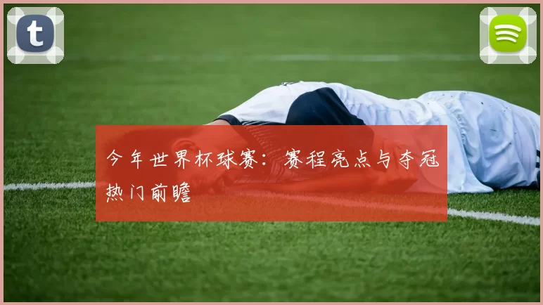 今年世界杯球赛：赛程亮点与夺冠热门前瞻