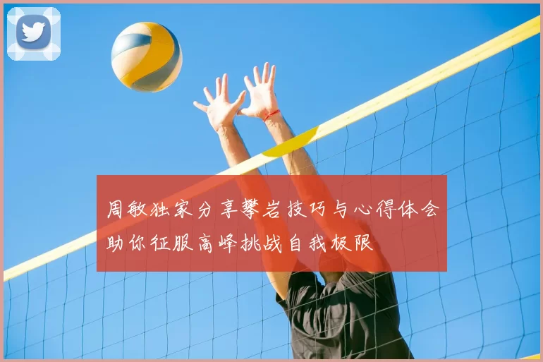 周敏独家分享攀岩技巧与心得体会助你征服高峰挑战自我极限