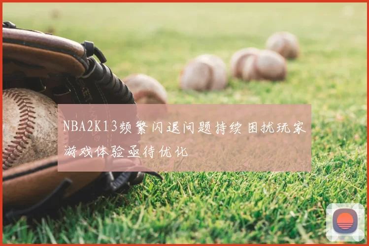 NBA2K13频繁闪退问题持续困扰玩家游戏体验亟待优化