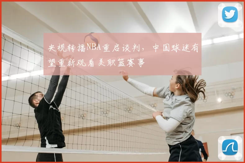 央视转播NBA重启谈判，中国球迷有望重新观看美职篮赛事