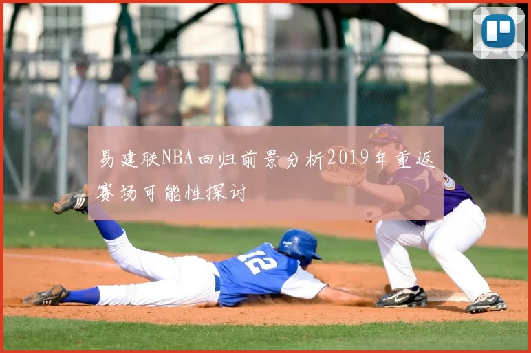易建联NBA回归前景分析2019年重返赛场可能性探讨