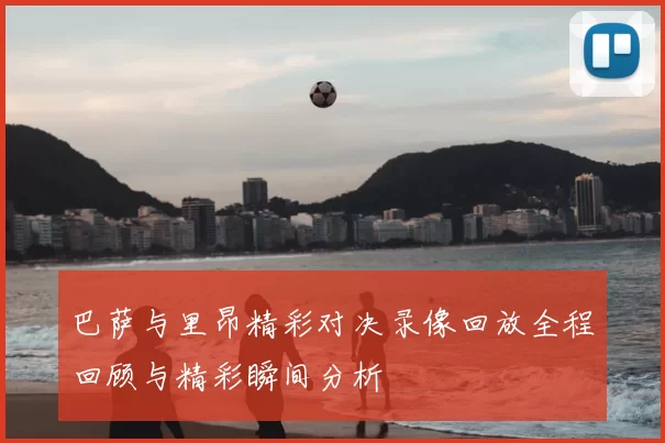 巴萨与里昂精彩对决录像回放全程回顾与精彩瞬间分析