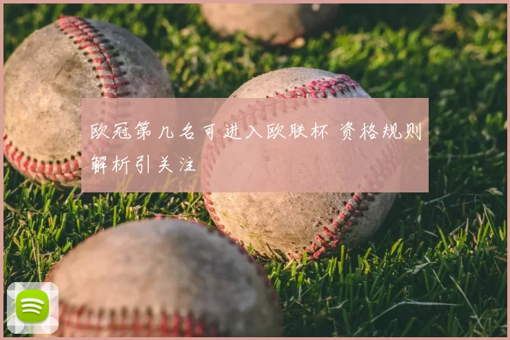 欧冠第几名可进入欧联杯 资格规则解析引关注