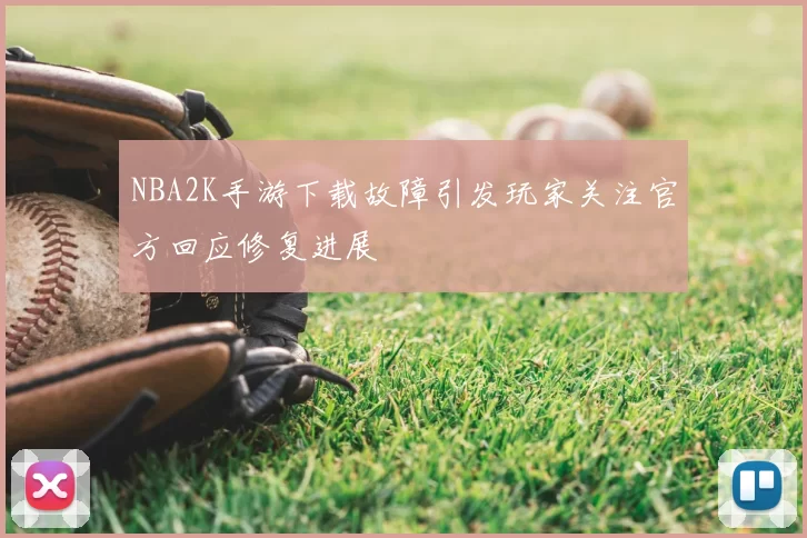 NBA2K手游下载故障引发玩家关注官方回应修复进展