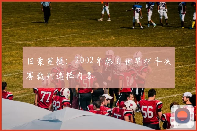 旧案重提：2002年韩日世界杯半决赛裁判选择内幕