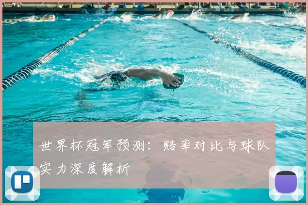 世界杯冠军预测：赔率对比与球队实力深度解析