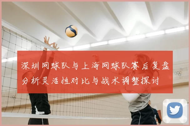深圳网球队与上海网球队赛后复盘分析灵活性对比与战术调整探讨