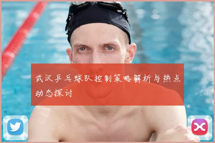 武汉乒乓球队控制策略解析与热点动态探讨