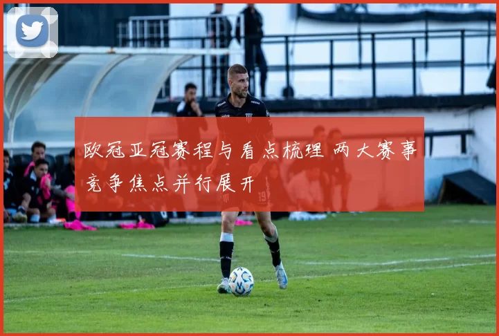 欧冠亚冠赛程与看点梳理 两大赛事竞争焦点并行展开