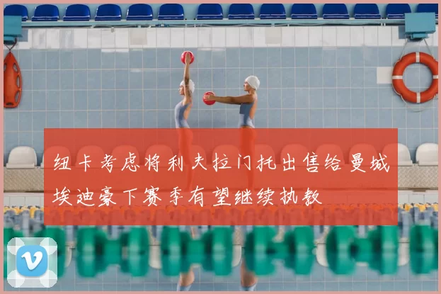 纽卡考虑将利夫拉门托出售给曼城埃迪豪下赛季有望继续执教