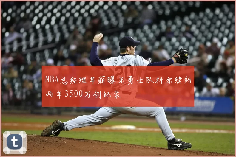 NBA总经理年薪曝光勇士队科尔续约两年3500万创纪录