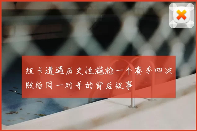 纽卡遭遇历史性尴尬一个赛季四次败给同一对手的背后故事