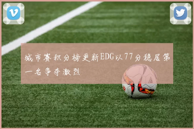 城市赛积分榜更新EDG以77分稳居第一名争夺激烈