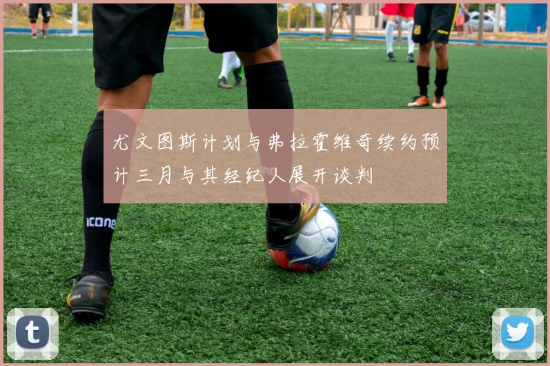 尤文图斯计划与弗拉霍维奇续约预计三月与其经纪人展开谈判