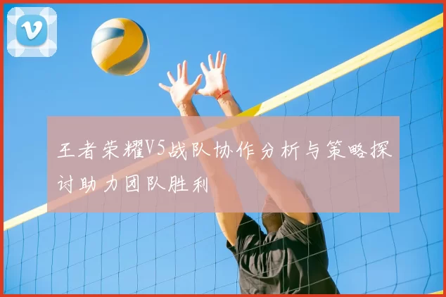 王者荣耀V5战队协作分析与策略探讨助力团队胜利