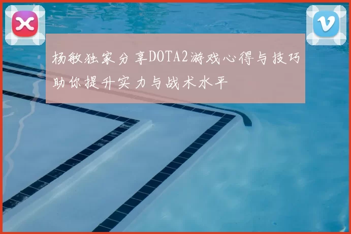 杨敏独家分享DOTA2游戏心得与技巧助你提升实力与战术水平