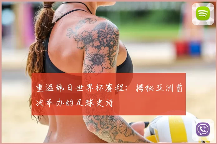 重温韩日世界杯赛程：揭秘亚洲首次举办的足球史诗