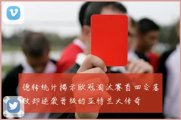 德转统计揭示欧冠淘汰赛首回合落败却逆袭晋级的亚特兰大传奇