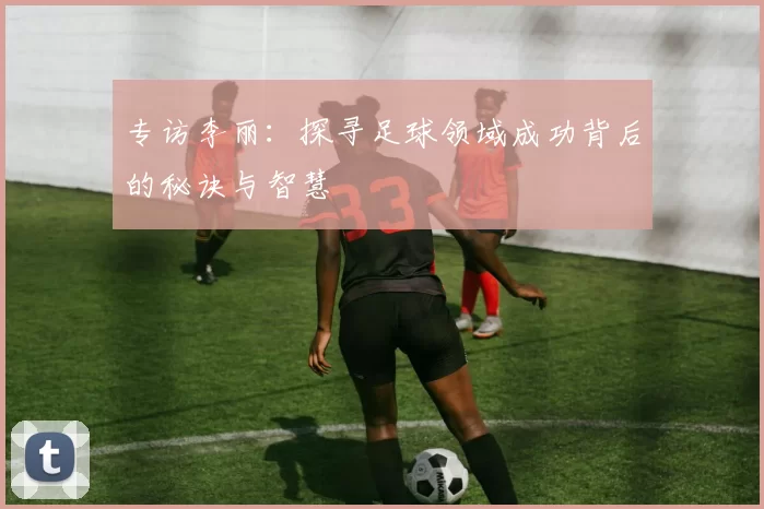 专访李丽：探寻足球领域成功背后的秘诀与智慧