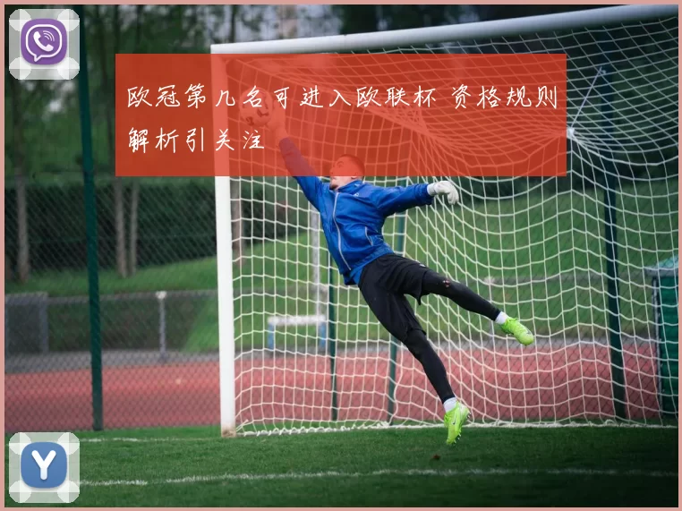 欧冠第几名可进入欧联杯 资格规则解析引关注