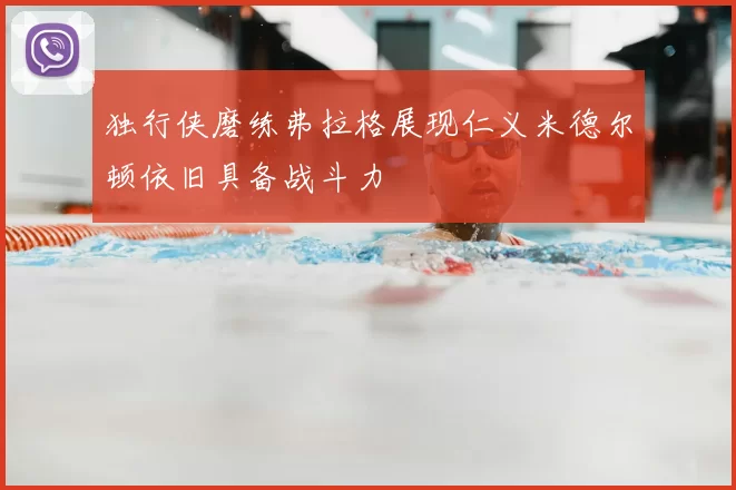 独行侠磨练弗拉格展现仁义米德尔顿依旧具备战斗力