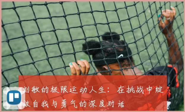 刘敏的极限运动人生：在挑战中绽放自我与勇气的深度对话