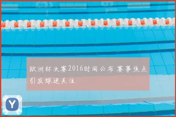 欧洲杯决赛2016时间公布 赛事焦点引发球迷关注