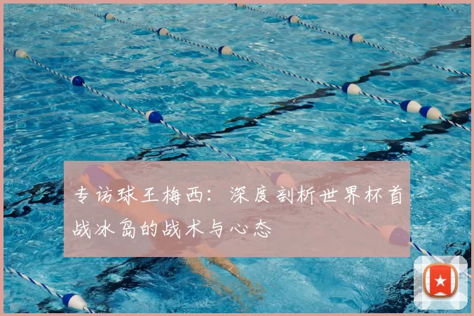 专访球王梅西:深度剖析世界杯首战冰岛的战术与心态