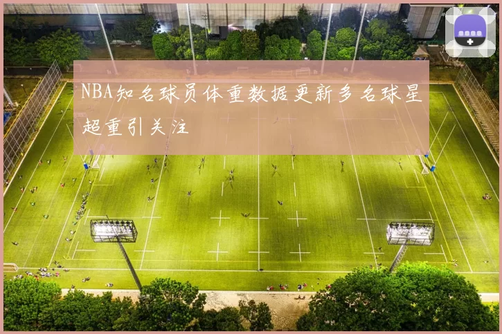 NBA知名球员体重数据更新多名球星超重引关注