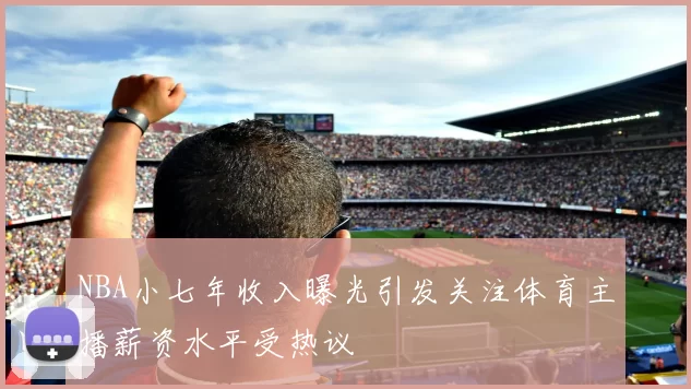 NBA小七年收入曝光引发关注体育主播薪资水平受热议