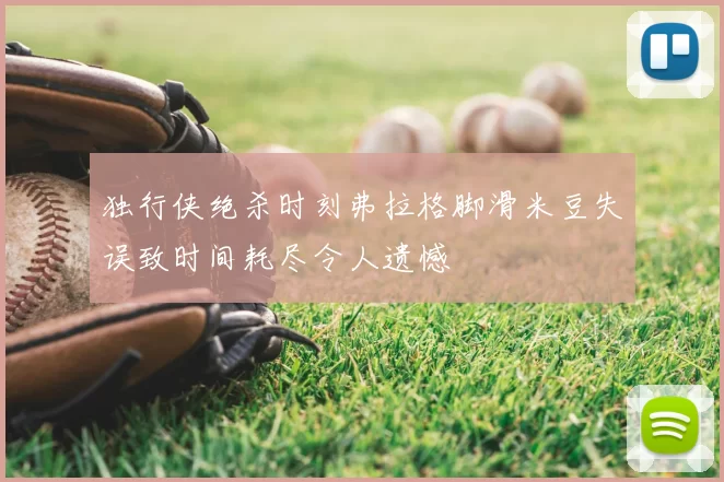 独行侠绝杀时刻弗拉格脚滑米豆失误致时间耗尽令人遗憾