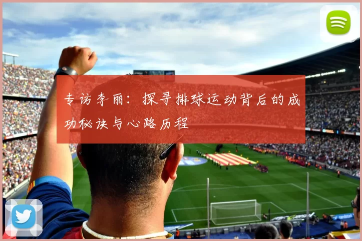 专访李丽：探寻排球运动背后的成功秘诀与心路历程