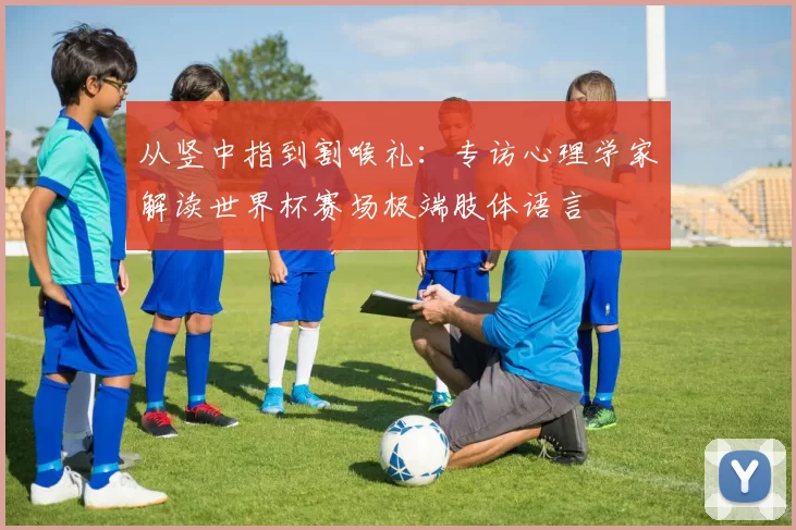 从竖中指到割喉礼：专访心理学家解读世界杯赛场极端肢体语言