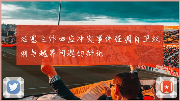 活塞主帅回应冲突事件强调自卫权利与越界问题的辩论