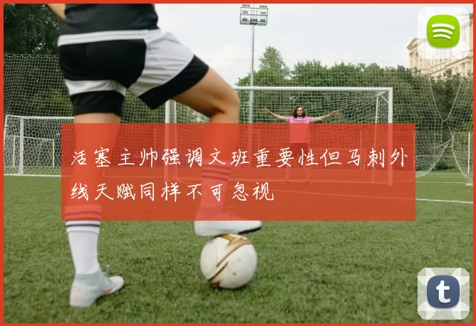 活塞主帅强调文班重要性但马刺外线天赋同样不可忽视