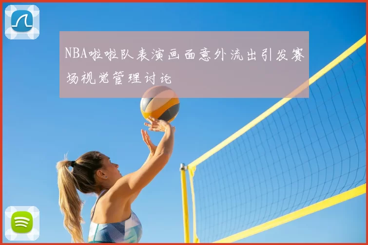 NBA啦啦队表演画面意外流出引发赛场视觉管理讨论