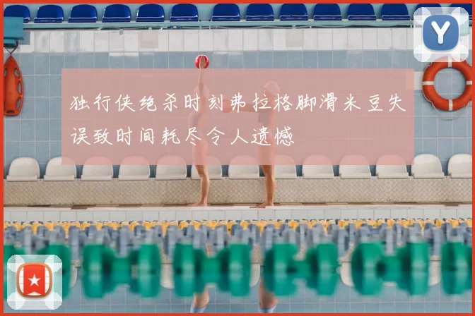 独行侠绝杀时刻弗拉格脚滑米豆失误致时间耗尽令人遗憾