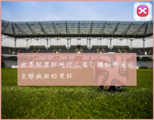世界杯奖杯叫什么名?揭秘那座让全球疯狂的奖杯