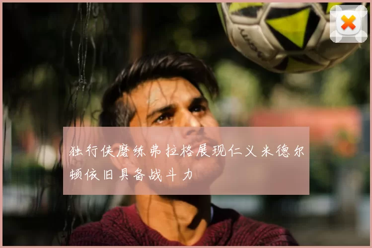 独行侠磨练弗拉格展现仁义米德尔顿依旧具备战斗力