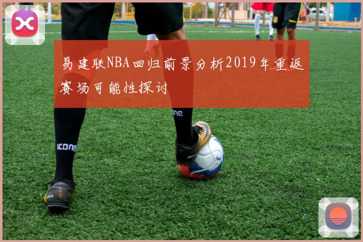 易建联NBA回归前景分析2019年重返赛场可能性探讨