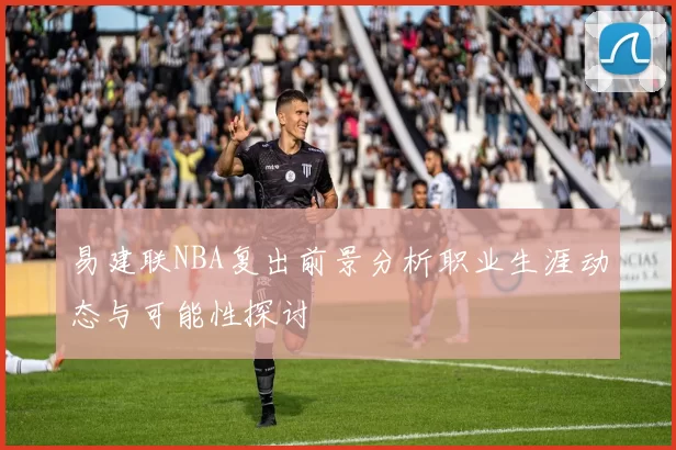 易建联NBA复出前景分析职业生涯动态与可能性探讨