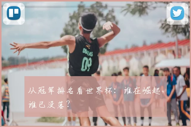 从冠军排名看世界杯:谁在崛起,谁已没落?