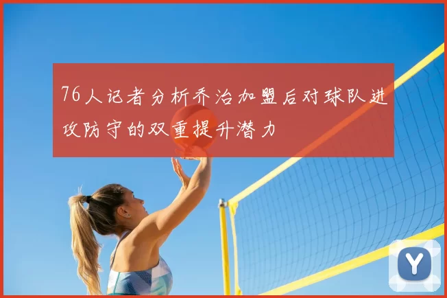 76人记者分析乔治加盟后对球队进攻防守的双重提升潜力