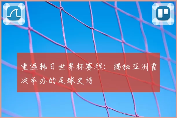 重温韩日世界杯赛程：揭秘亚洲首次举办的足球史诗