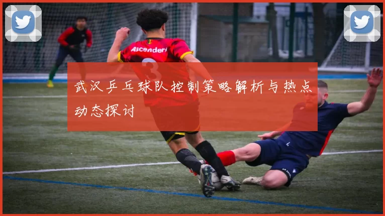 武汉乒乓球队控制策略解析与热点动态探讨