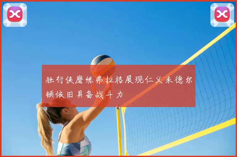 独行侠磨练弗拉格展现仁义米德尔顿依旧具备战斗力