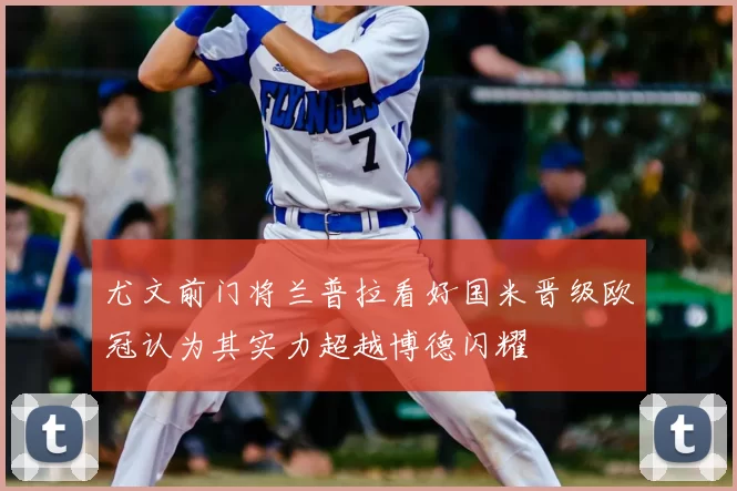 尤文前门将兰普拉看好国米晋级欧冠认为其实力超越博德闪耀