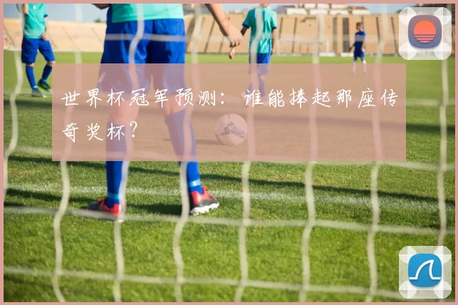 世界杯冠军预测：谁能捧起那座传奇奖杯？