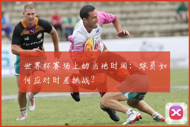 世界杯赛场上的当地时间：球员如何应对时差挑战？